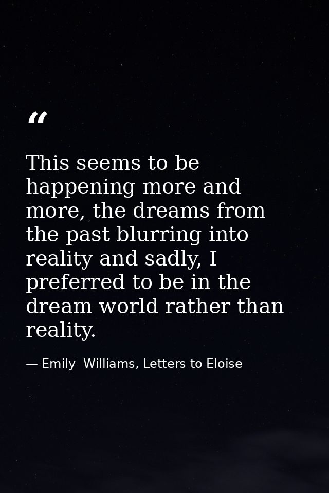 This seems to be happening more and more, the dreams from the past blurring into reality and sadly, I preferred to be in — Emily  Williams, Letters to Eloise