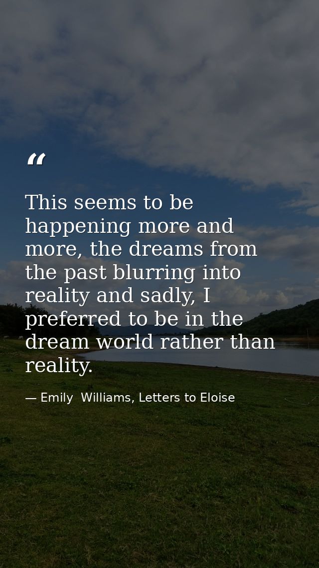 This seems to be happening more and more, the dreams from the past blurring into reality and sadly, I preferred to be in — Emily  Williams, Letters to Eloise