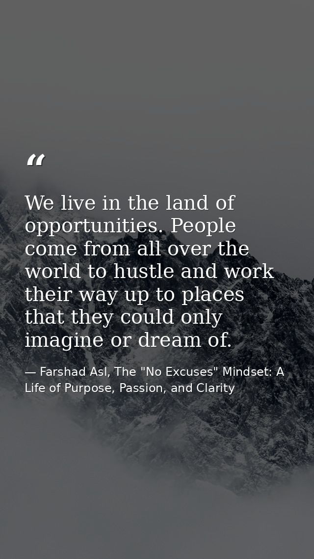 We live in the land of opportunities. People come from all over the world to hustle and work their way up to places that — Farshad Asl, The "No Excuses" Mindset: A Life of Purpose, Passion, and Clarity