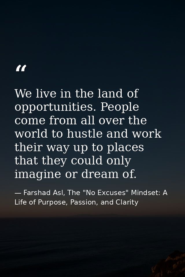 We live in the land of opportunities. People come from all over the world to hustle and work their way up to places that — Farshad Asl, The "No Excuses" Mindset: A Life of Purpose, Passion, and Clarity