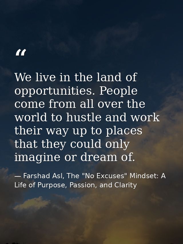 We live in the land of opportunities. People come from all over the world to hustle and work their way up to places that — Farshad Asl, The "No Excuses" Mindset: A Life of Purpose, Passion, and Clarity