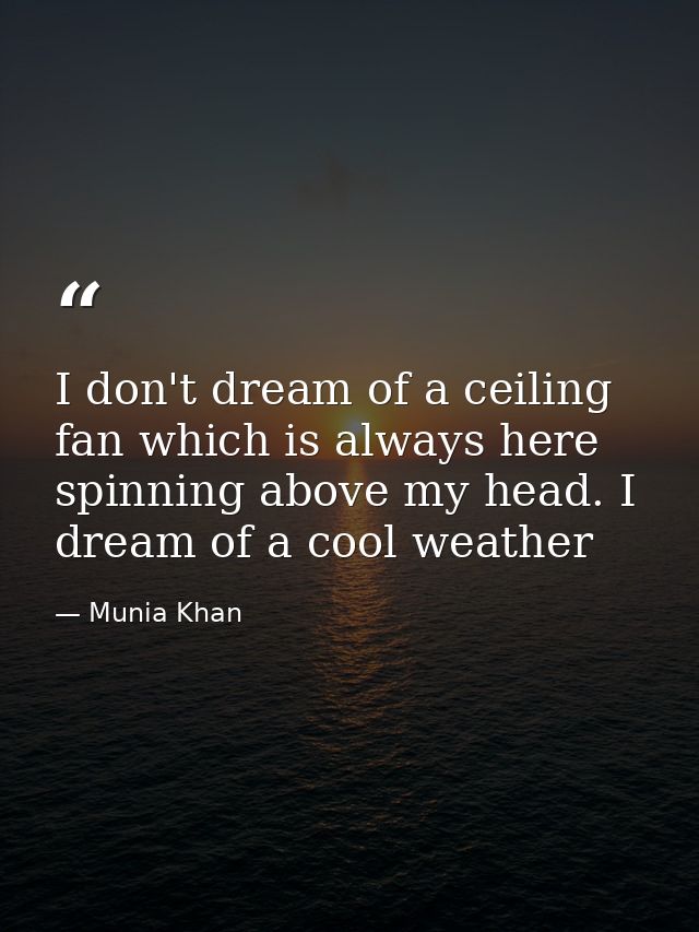 I don't dream of a ceiling fan which is always here spinning above my head. I dream of a cool weather — Munia Khan