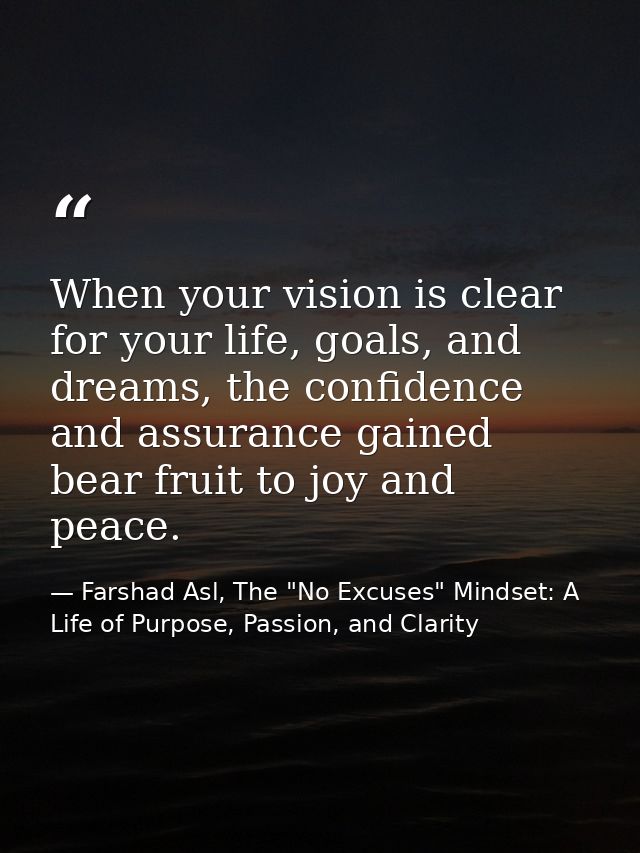 When your vision is clear for your life, goals, and dreams, the confidence and assurance gained bear fruit to joy and pe — Farshad Asl, The "No Excuses" Mindset: A Life of Purpose, Passion, and Clarity