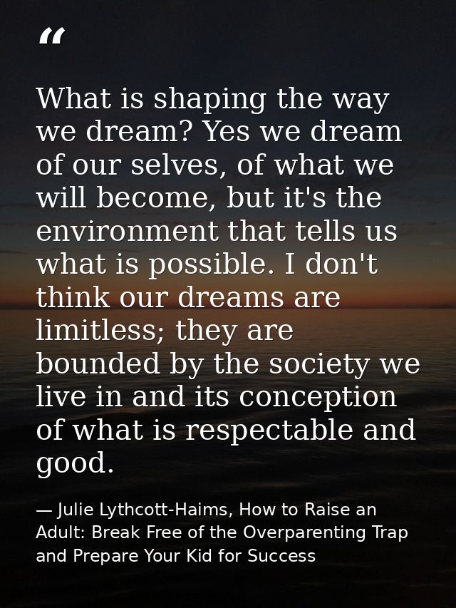 What is shaping the way we dream? Yes we dream of our selves, of what we will become, but it's the environment that tell — Julie Lythcott-Haims, How to Raise an Adult: Break Free of the Overparenting Trap and Prepare Your Kid for Success