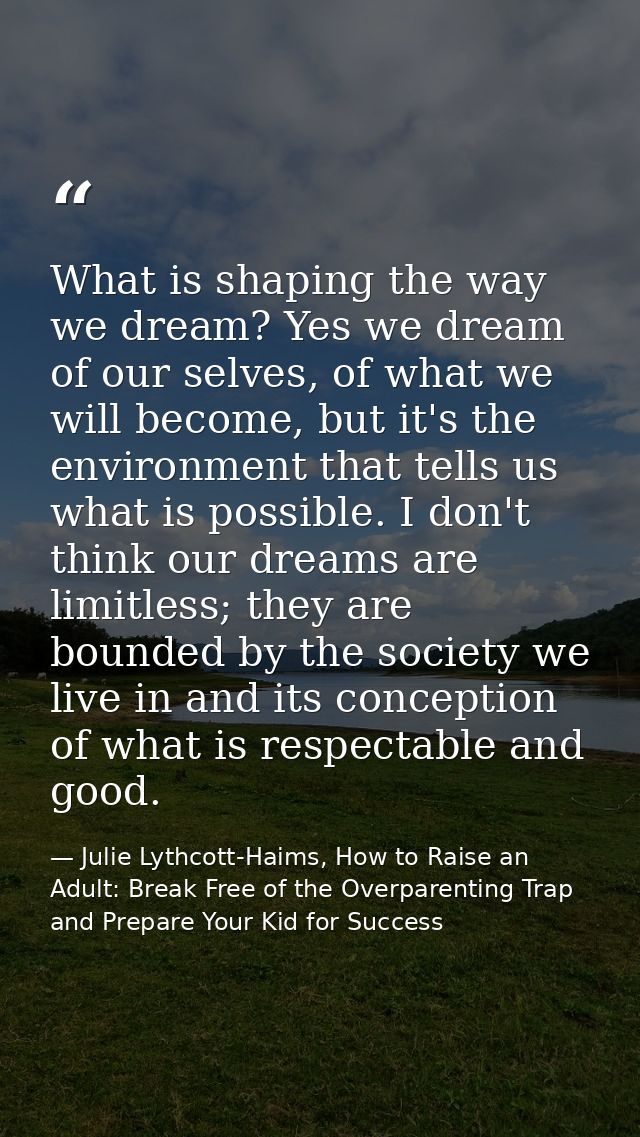 What is shaping the way we dream? Yes we dream of our selves, of what we will become, but it's the environment that tell — Julie Lythcott-Haims, How to Raise an Adult: Break Free of the Overparenting Trap and Prepare Your Kid for Success