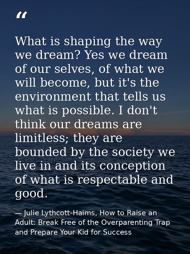 What is shaping the way we dream? Yes we dream of our selves, of what we will become, but it's the environment that tell — Julie Lythcott-Haims, How to Raise an Adult: Break Free of the Overparenting Trap and Prepare Your Kid for Success