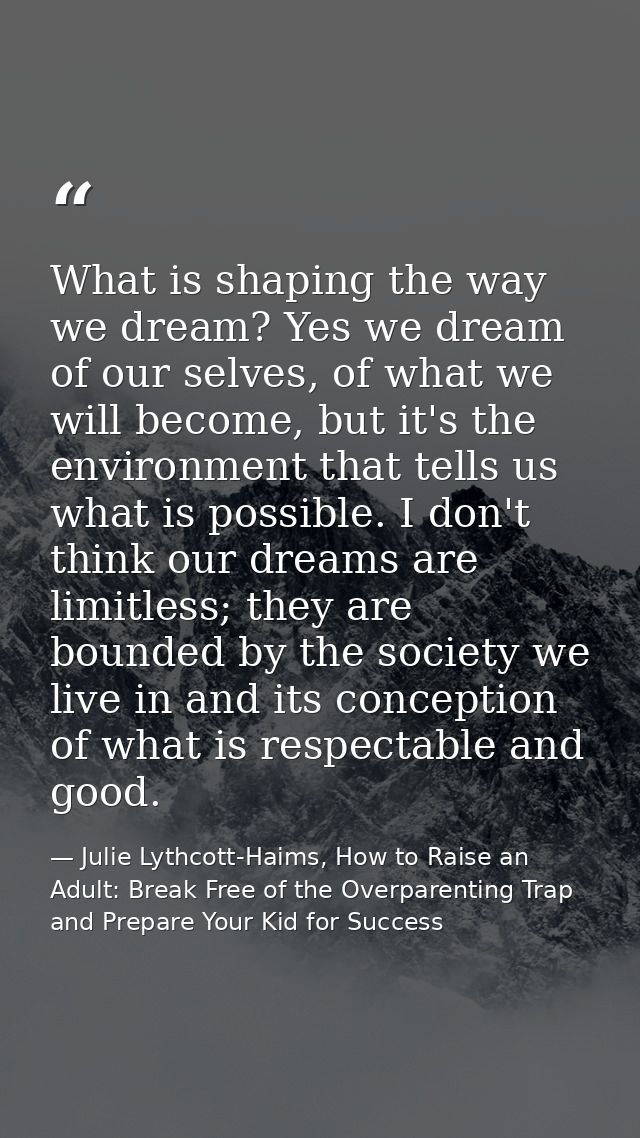 What is shaping the way we dream? Yes we dream of our selves, of what we will become, but it's the environment that tell — Julie Lythcott-Haims, How to Raise an Adult: Break Free of the Overparenting Trap and Prepare Your Kid for Success