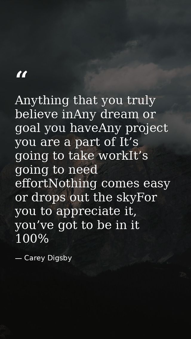 Anything that you truly believe inAny dream or goal you haveAny project you are a part of It’s going to take workIt’s go — Carey Digsby