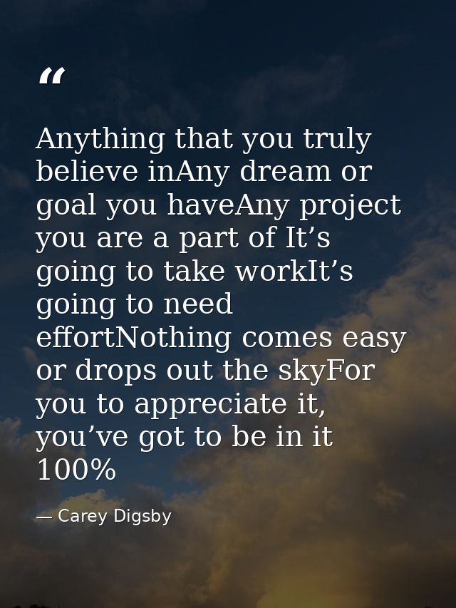 Anything that you truly believe inAny dream or goal you haveAny project you are a part of It’s going to take workIt’s go — Carey Digsby