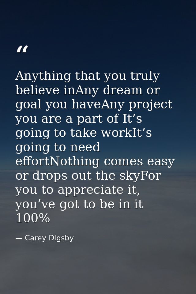 Anything that you truly believe inAny dream or goal you haveAny project you are a part of It’s going to take workIt’s go — Carey Digsby