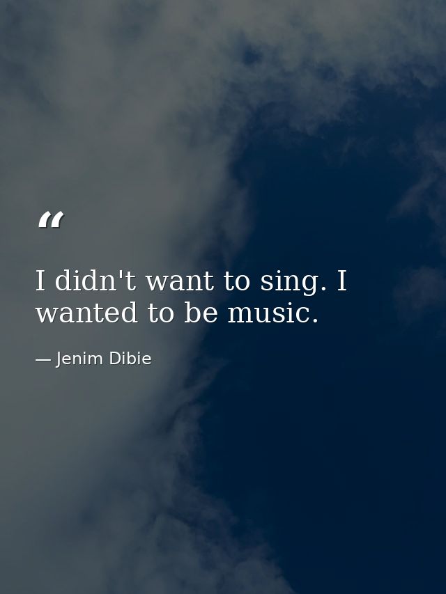 I didn't want to sing. I wanted to be music. — Jenim Dibie