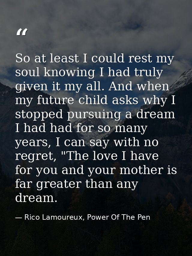So at least I could rest my soul knowing I had truly given it my all. And when my future child asks why I stopped pursui — Rico Lamoureux, Power Of The Pen
