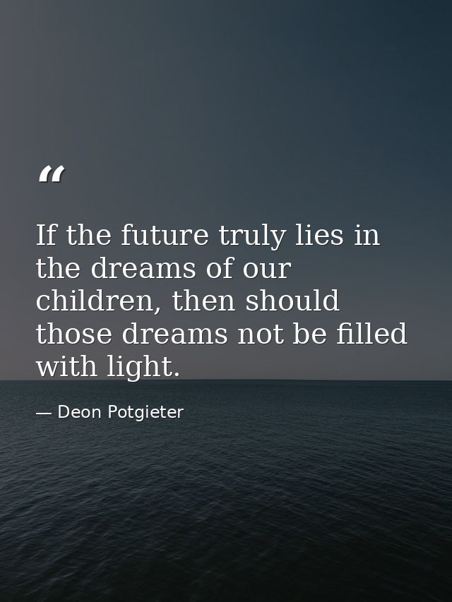 If the future truly lies in the dreams of our children, then should those dreams not be filled with light. — Deon Potgieter
