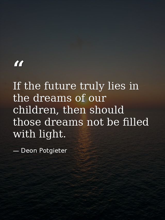 If the future truly lies in the dreams of our children, then should those dreams not be filled with light. — Deon Potgieter