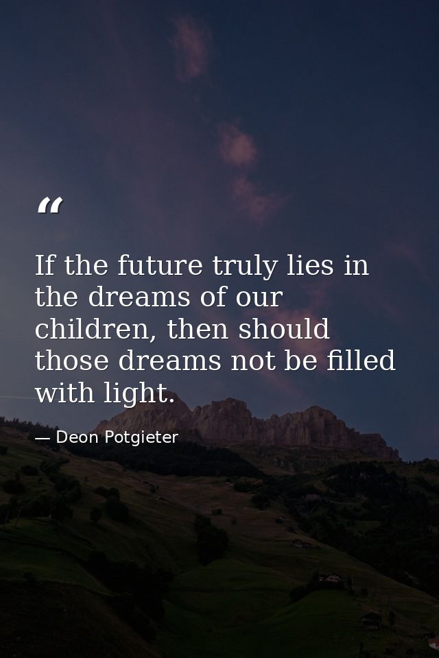 If the future truly lies in the dreams of our children, then should those dreams not be filled with light. — Deon Potgieter