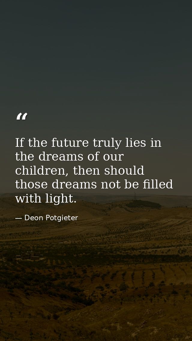If the future truly lies in the dreams of our children, then should those dreams not be filled with light. — Deon Potgieter