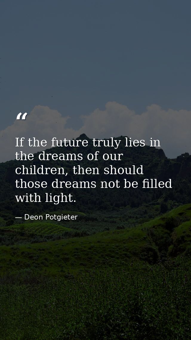 If the future truly lies in the dreams of our children, then should those dreams not be filled with light. — Deon Potgieter