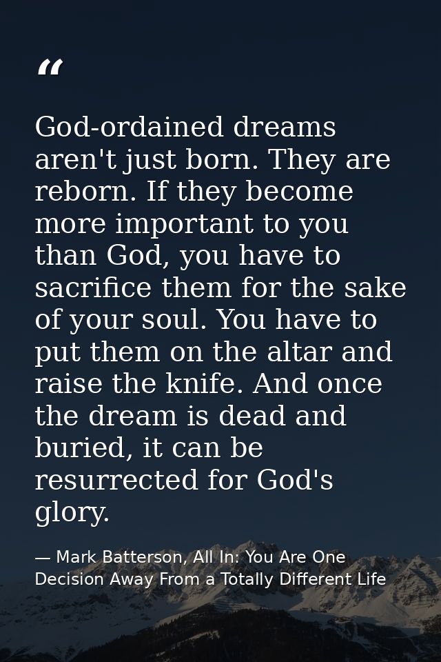 God-ordained dreams aren't just born. They are reborn. If they become more important to you than God, you have to sacrif — Mark Batterson, All In: You Are One Decision Away From a Totally Different Life