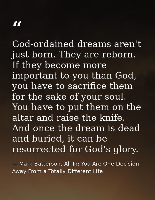 God-ordained dreams aren't just born. They are reborn. If they become more important to you than God, you have to sacrif — Mark Batterson, All In: You Are One Decision Away From a Totally Different Life