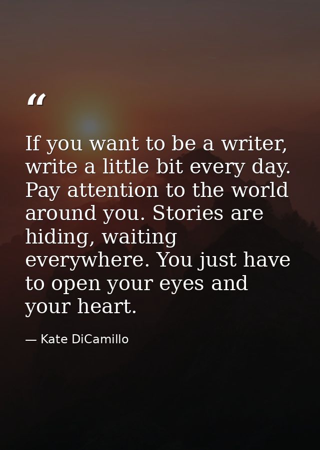 If you want to be a writer, write a little bit every day. Pay attention to the world around you. Stories are hiding, wai — Kate DiCamillo