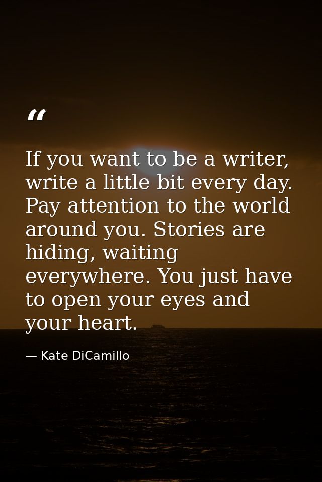 If you want to be a writer, write a little bit every day. Pay attention to the world around you. Stories are hiding, wai — Kate DiCamillo