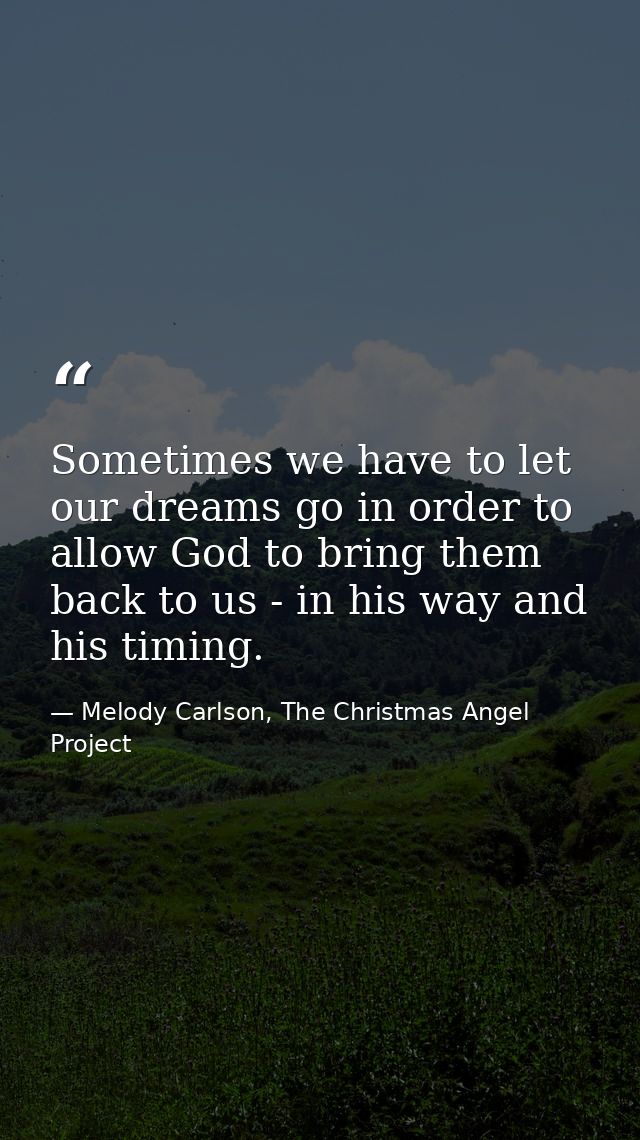Sometimes we have to let our dreams go in order to allow God to bring them back to us - in his way and his timing. — Melody Carlson, The Christmas Angel Project