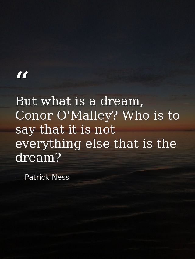 But what is a dream, Conor O'Malley? Who is to say that it is not everything else that is the dream? — Patrick Ness