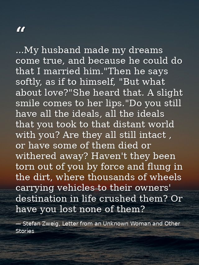 ...My husband made my dreams come true, and because he could do that I married him."Then he says softly, as if to himsel — Stefan Zweig, Letter from an Unknown Woman and Other Stories