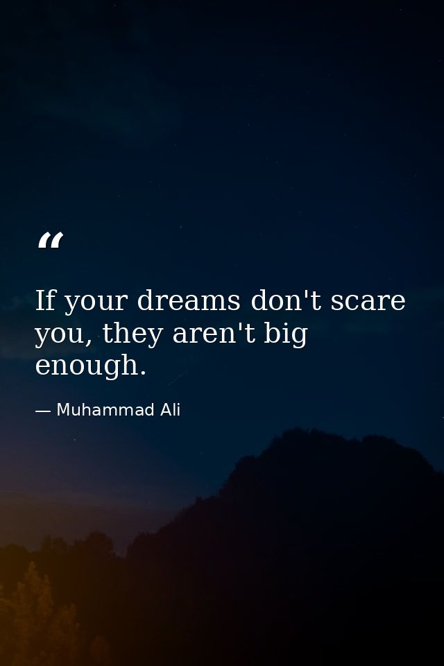 If your dreams don't scare you, they aren't big enough. — Muhammad Ali