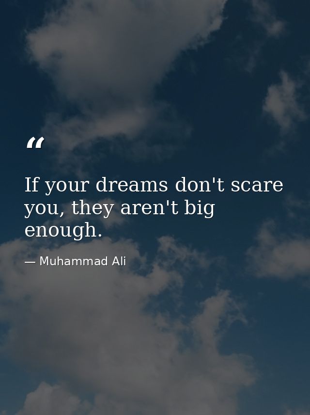 If your dreams don't scare you, they aren't big enough. — Muhammad Ali