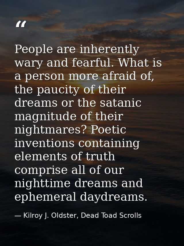 People are inherently wary and fearful. What is a person more afraid of, the paucity of their dreams or the satanic magn — Kilroy J. Oldster, Dead Toad Scrolls