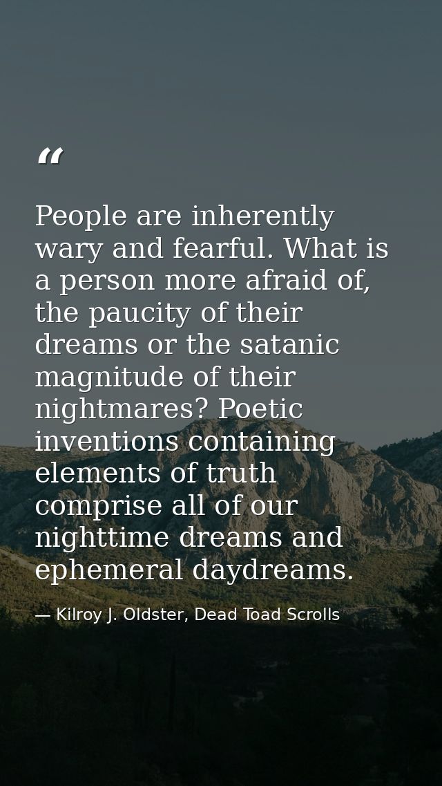 People are inherently wary and fearful. What is a person more afraid of, the paucity of their dreams or the satanic magn — Kilroy J. Oldster, Dead Toad Scrolls