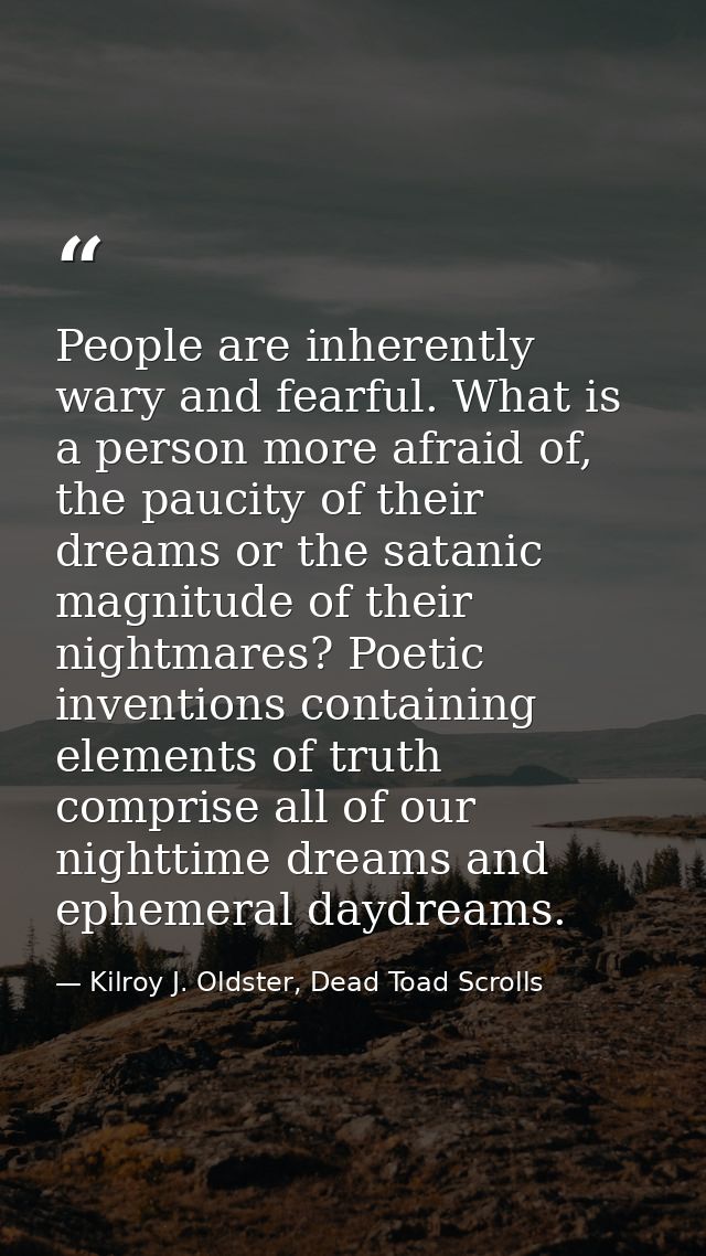 People are inherently wary and fearful. What is a person more afraid of, the paucity of their dreams or the satanic magn — Kilroy J. Oldster, Dead Toad Scrolls