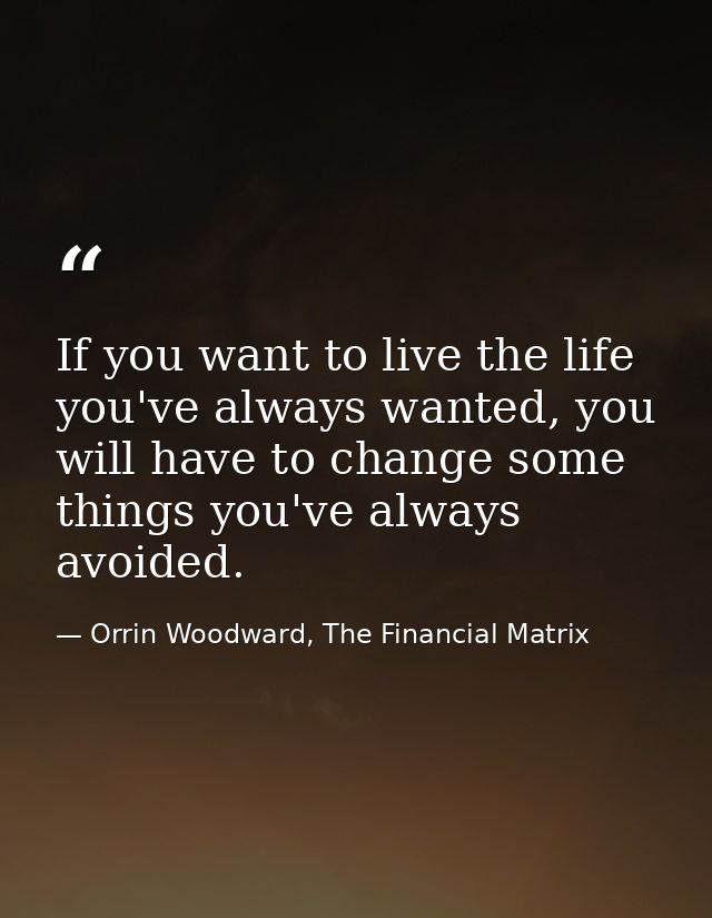 If you want to live the life you've always wanted, you will have to change some things you've always avoided. — Orrin Woodward, The Financial Matrix