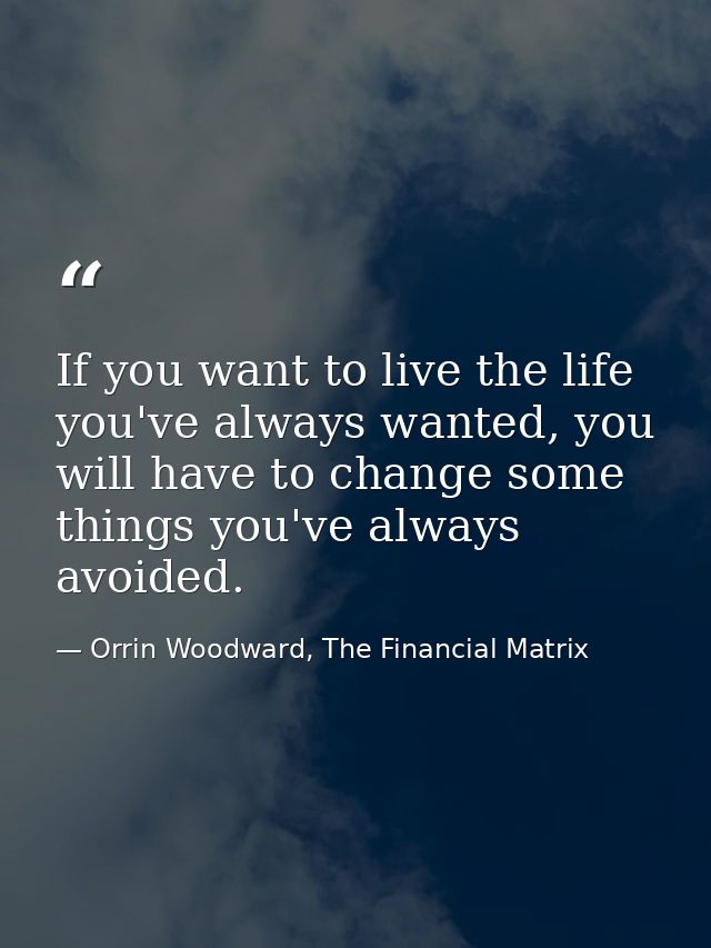 If you want to live the life you've always wanted, you will have to change some things you've always avoided. — Orrin Woodward, The Financial Matrix