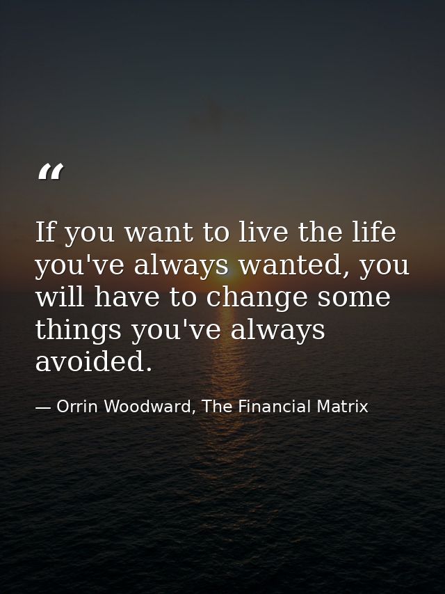 If you want to live the life you've always wanted, you will have to change some things you've always avoided. — Orrin Woodward, The Financial Matrix
