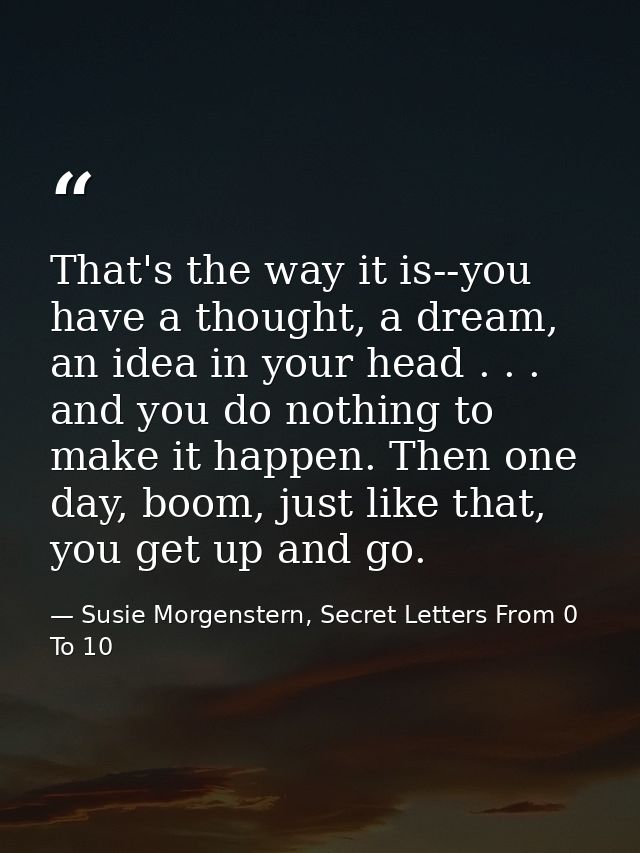 That's the way it is--you have a thought, a dream, an idea in your head . . . and you do nothing to make it happen. Then — Susie Morgenstern, Secret Letters From 0 To 10