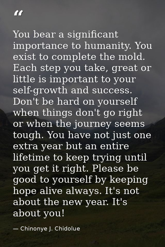 You bear a significant importance to humanity. You exist to complete the mold. Each step you take, great or little is im — Chinonye J. Chidolue