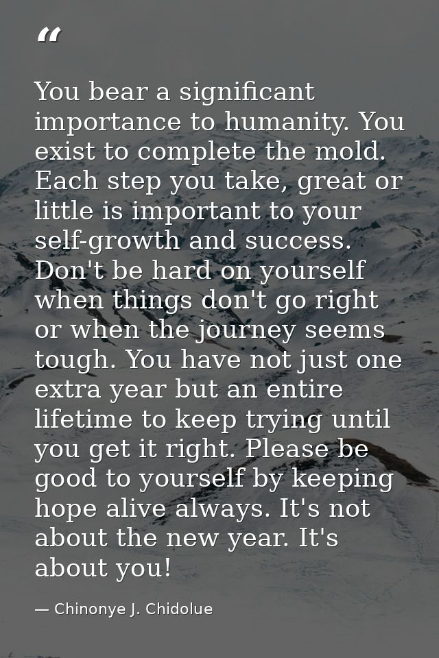 You bear a significant importance to humanity. You exist to complete the mold. Each step you take, great or little is im — Chinonye J. Chidolue