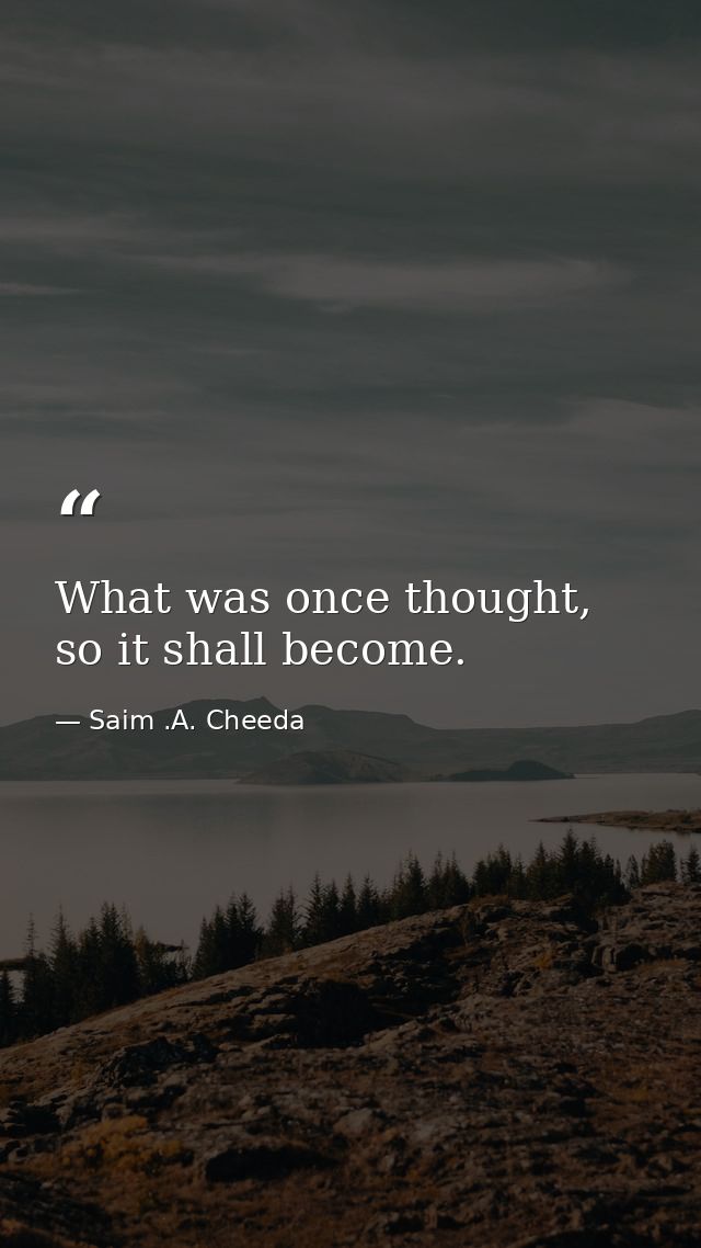 What was once thought, so it shall become. — Saim .A. Cheeda