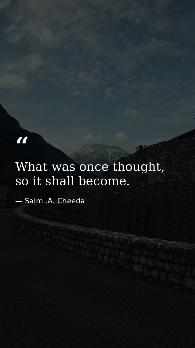 What was once thought, so it shall become. — Saim .A. Cheeda
