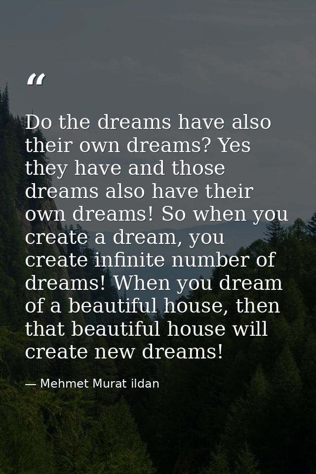Do the dreams have also their own dreams? Yes they have and those dreams also have their own dreams! So when you create  — Mehmet Murat ildan