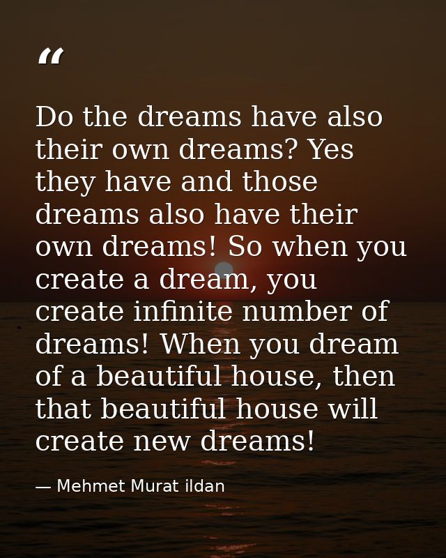 Do the dreams have also their own dreams? Yes they have and those dreams also have their own dreams! So when you create  — Mehmet Murat ildan