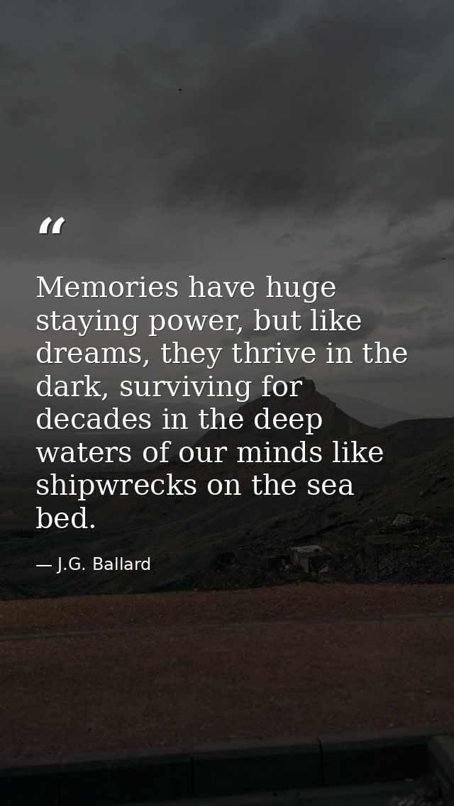 Memories have huge staying power, but like dreams, they thrive in the dark, surviving for decades in the deep waters of  — J.G. Ballard