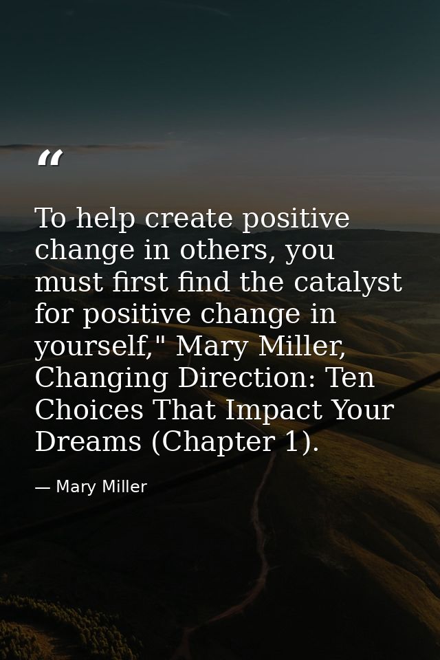 To help create positive change in others, you must first find the catalyst for positive change in yourself," Mary Miller — Mary Miller