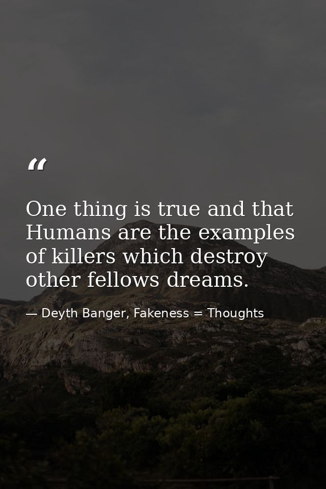 One thing is true and that Humans are the examples of killers which destroy other fellows dreams. — Deyth Banger, Fakeness = Thoughts