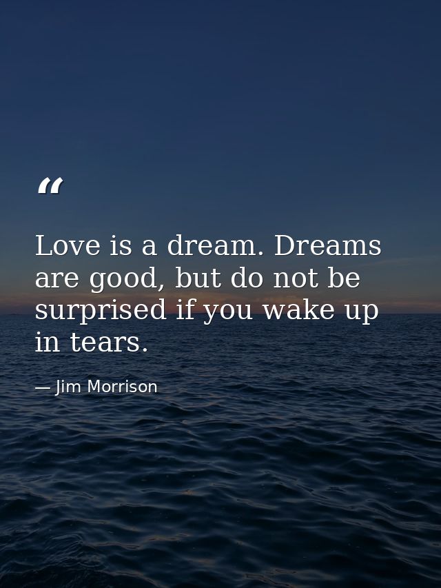 Love is a dream. Dreams are good, but do not be surprised if you wake up in tears. — Jim Morrison