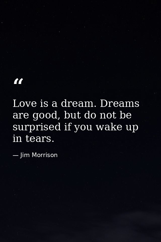 Love is a dream. Dreams are good, but do not be surprised if you wake up in tears. — Jim Morrison