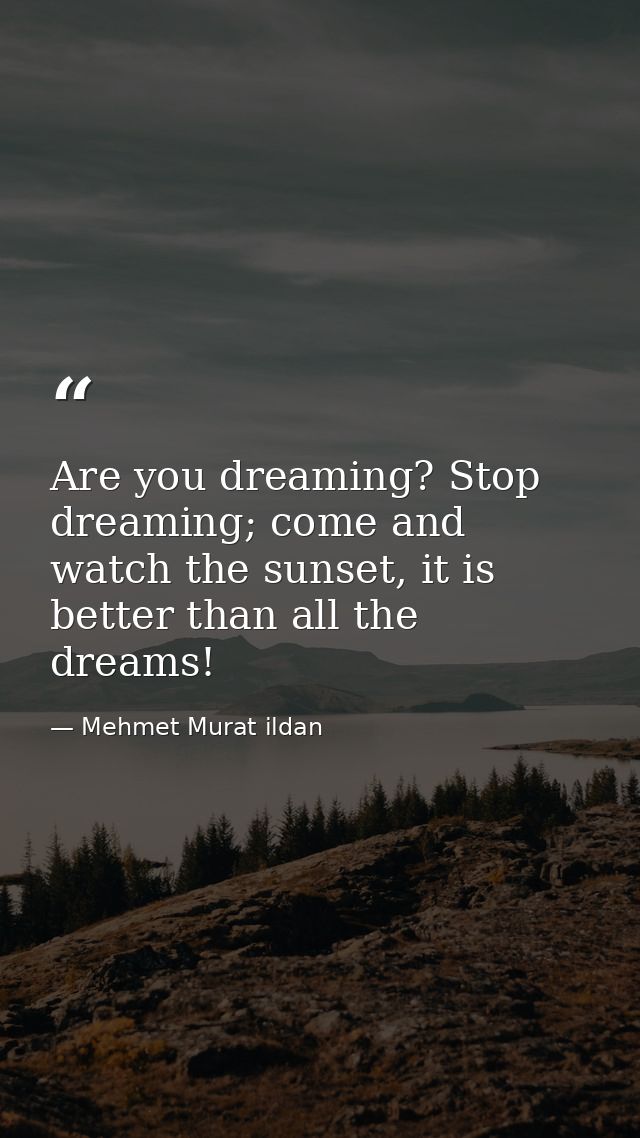 Are you dreaming? Stop dreaming; come and watch the sunset, it is better than all the dreams! — Mehmet Murat ildan
