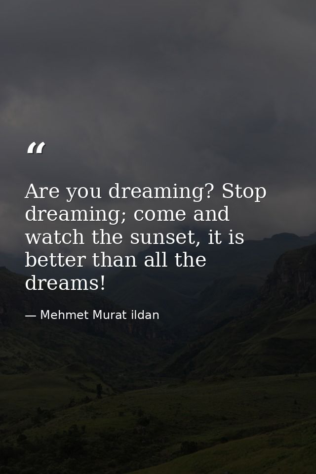 Are you dreaming? Stop dreaming; come and watch the sunset, it is better than all the dreams! — Mehmet Murat ildan